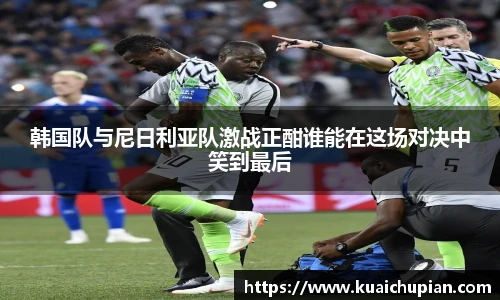 韩国队与尼日利亚队激战正酣谁能在这场对决中笑到最后