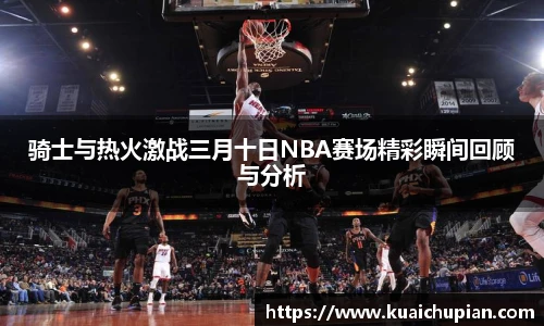 骑士与热火激战三月十日NBA赛场精彩瞬间回顾与分析