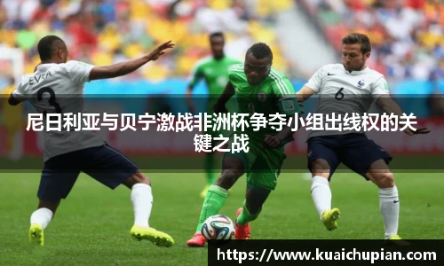 尼日利亚与贝宁激战非洲杯争夺小组出线权的关键之战